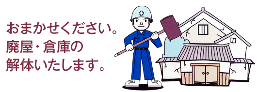おまかせください。 廃屋・倉庫の 解体いたします。