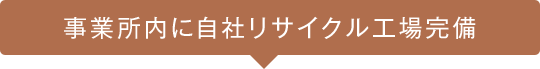 事業所内に自社リサイクル工場完備