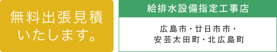 無料出張見積いたします。給排水設備指定工事店　広島市・廿日市市・安芸太田町・北広島町