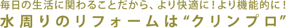 水周りのリフォームは“クリンプロ”